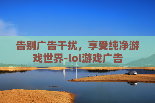 告别广告干扰,享受纯净游戏世界-lol游戏广告 告别广告干扰,享受纯净游戏世界-lol游戏广告