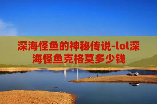 深海怪鱼的神秘传说-lol深海怪鱼克格莫多少钱 深海怪鱼的神秘传说-lol深海怪鱼克格莫多少钱