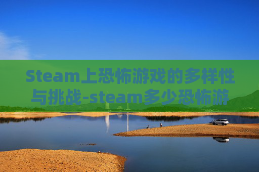 Steam上恐怖游戏的多样性与挑战-steam多少恐怖游戏