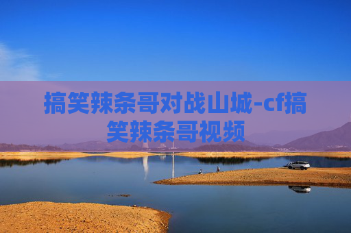 搞笑辣条哥对战山城-cf搞笑辣条哥视频 搞笑辣条哥对战山城-cf搞笑辣条哥视频