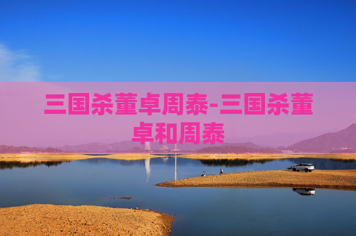 三国杀董卓周泰-三国杀董卓和周泰 三国杀董卓周泰-三国杀董卓和周泰
