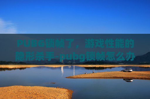 PUBG锁帧了,游戏性能的隐形杀手-pubg锁帧怎么办 PUBG锁帧了,游戏性能的隐形杀手-pubg锁帧怎么办