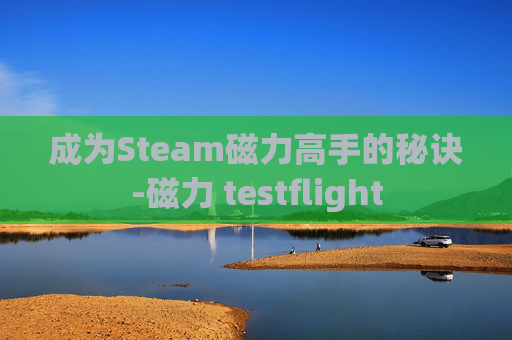 成为Steam磁力高手的秘诀-磁力 testflight 成为Steam磁力高手的秘诀-磁力 testflight