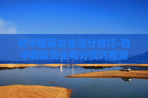 和平精英女生苟分技巧-和平精英女生苟分技巧视频 和平精英女生苟分技巧-和平精英女生苟分技巧视频