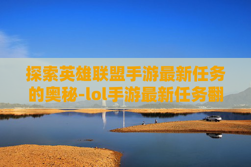 探索英雄联盟手游最新任务的奥秘-lol手游最新任务翻译成英文 探索英雄联盟手游最新任务的奥秘-lol手游最新任务翻译成英文