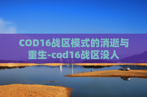COD16战区模式的消逝与重生-cod16战区没人 COD16战区模式的消逝与重生-cod16战区没人