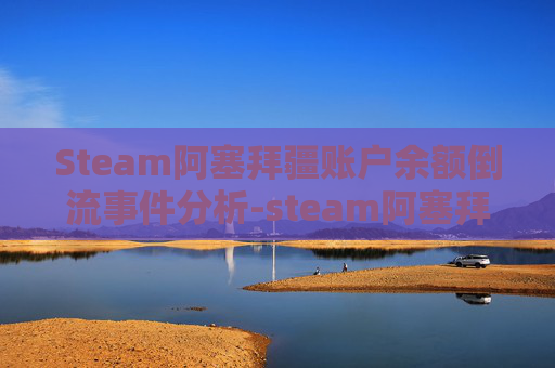Steam阿塞拜疆账户余额倒流事件分析-steam阿塞拜疆怎么充值 Steam阿塞拜疆账户余额倒流事件分析-steam阿塞拜疆怎么充值
