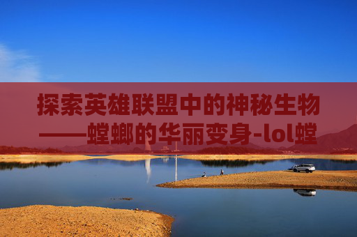 探索英雄联盟中的神秘生物——螳螂的华丽变身-lol螳螂的皮肤哪个好看 探索英雄联盟中的神秘生物——螳螂的华丽变身-lol螳螂的皮肤哪个好看
