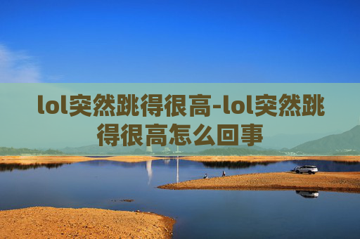 lol突然跳得很高-lol突然跳得很高怎么回事 lol突然跳得很高-lol突然跳得很高怎么回事