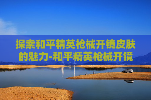 探索和平精英枪械开镜皮肤的魅力-和平精英枪械开镜皮肤怎么设置 探索和平精英枪械开镜皮肤的魅力-和平精英枪械开镜皮肤怎么设置