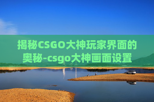 揭秘CSGO大神玩家界面的奥秘-csgo大神画面设置
