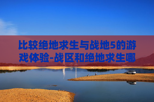 比较绝地求生与战地5的游戏体验-战区和绝地求生哪个好玩 比较绝地求生与战地5的游戏体验-战区和绝地求生哪个好玩