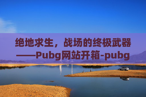 绝地求生,战场的终极武器——Pubg网站开箱-pubg 开箱 绝地求生,战场的终极武器——Pubg网站开箱-pubg 开箱