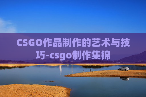 CSGO作品制作的艺术与技巧-csgo制作集锦 CSGO作品制作的艺术与技巧-csgo制作集锦