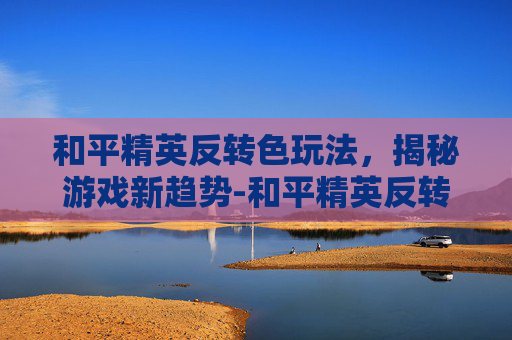 和平精英反转色玩法,揭秘游戏新趋势-和平精英反转色有用吗 和平精英反转色玩法,揭秘游戏新趋势-和平精英反转色有用吗