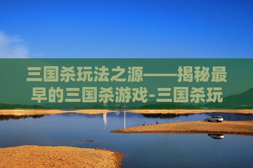 三国杀玩法之源——揭秘最早的三国杀游戏-三国杀玩法最早出自哪里 三国杀玩法之源——揭秘最早的三国杀游戏-三国杀玩法最早出自哪里