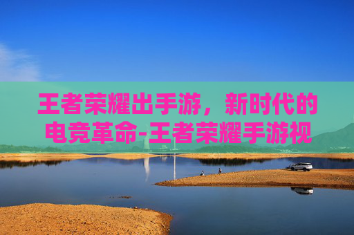 王者荣耀出手游，新时代的电竞革命-王者荣耀手游视频
