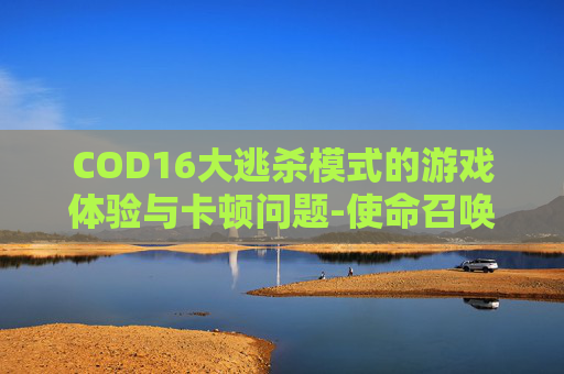 COD16大逃杀模式的游戏体验与卡顿问题-使命召唤16大逃杀为什么会卡屏 COD16大逃杀模式的游戏体验与卡顿问题-使命召唤16大逃杀为什么会卡屏