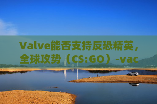 Valve能否支持反恐精英,全球攻势(CS:GO)-vac能玩csgo吗 Valve能否支持反恐精英,全球攻势(CS:GO)-vac能玩csgo吗