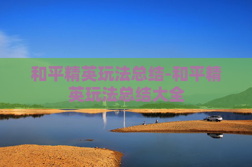和平精英玩法总结-和平精英玩法总结大全 和平精英玩法总结-和平精英玩法总结大全