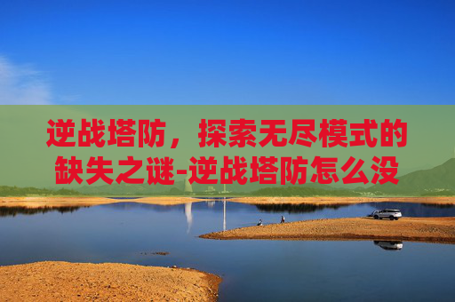 逆战塔防,探索无尽模式的缺失之谜-逆战塔防怎么没有无尽模式了 逆战塔防,探索无尽模式的缺失之谜-逆战塔防怎么没有无尽模式了