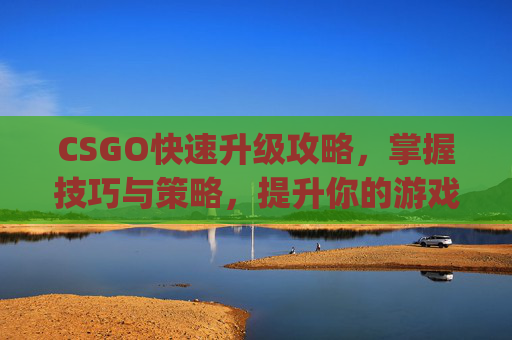 CSGO快速升级攻略,掌握技巧与策略,提升你的游戏水平-csgo如何快速升级 CSGO快速升级攻略,掌握技巧与策略,提升你的游戏水平-csgo如何快速升级