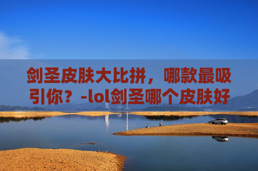 剑圣皮肤大比拼,哪款最吸引你?-lol剑圣哪个皮肤好看 剑圣皮肤大比拼,哪款最吸引你?-lol剑圣哪个皮肤好看