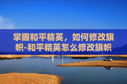 掌握和平精英，如何修改旗帜-和平精英怎么修改旗帜名字