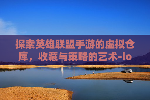 探索英雄联盟手游的虚拟仓库,收藏与策略的艺术-lol手游仓库图片大全 探索英雄联盟手游的虚拟仓库,收藏与策略的艺术-lol手游仓库图片大全