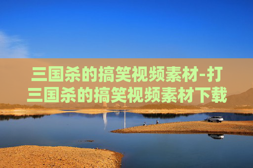 三国杀的搞笑视频素材-打三国杀的搞笑视频素材下载 三国杀的搞笑视频素材-打三国杀的搞笑视频素材下载
