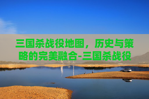 三国杀战役地图,历史与策略的完美融合-三国杀战役地图攻略 三国杀战役地图,历史与策略的完美融合-三国杀战役地图攻略