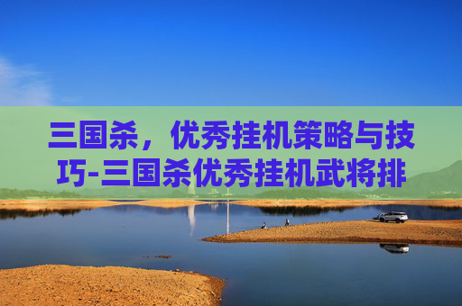 三国杀,优秀挂机策略与技巧-三国杀优秀挂机武将排名 三国杀,优秀挂机策略与技巧-三国杀优秀挂机武将排名