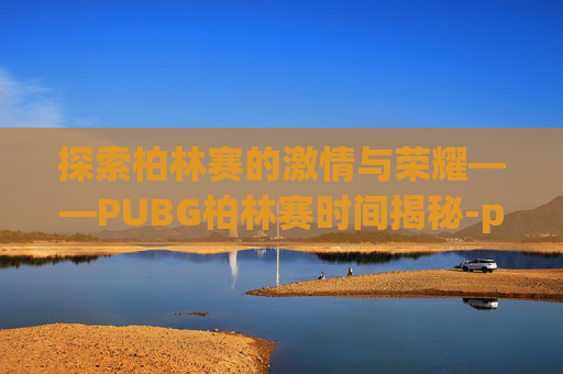 探索柏林赛的激情与荣耀——PUBG柏林赛时间揭秘-pubg柏林赛事什么时候开始 探索柏林赛的激情与荣耀——PUBG柏林赛时间揭秘-pubg柏林赛事什么时候开始