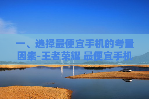 一、选择最便宜手机的考量因素-王者荣耀 最便宜手机多少钱 一、选择最便宜手机的考量因素-王者荣耀 最便宜手机多少钱