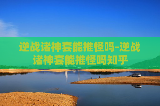 逆战诸神套能推怪吗-逆战诸神套能推怪吗知乎 逆战诸神套能推怪吗-逆战诸神套能推怪吗知乎