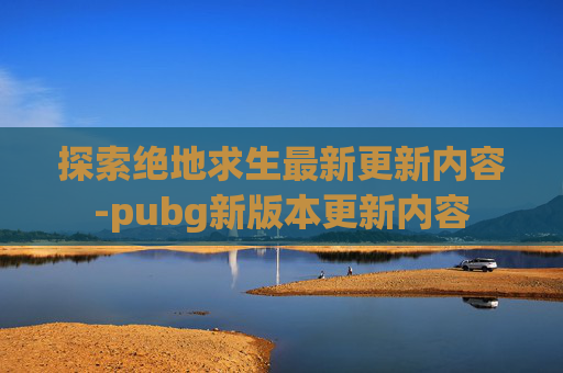 探索绝地求生最新更新内容-pubg新版本更新内容