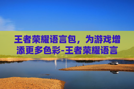 王者荣耀语言包,为游戏增添更多色彩-王者荣耀语言包怎么使用 王者荣耀语言包,为游戏增添更多色彩-王者荣耀语言包怎么使用