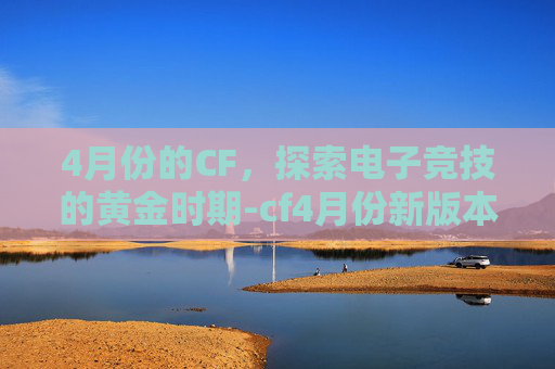 4月份的CF，探索电子竞技的黄金时期-cf4月份新版本爆料