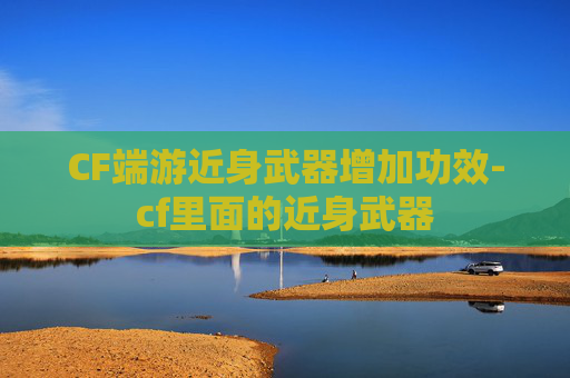 CF端游近身武器增加功效-cf里面的近身武器 CF端游近身武器增加功效-cf里面的近身武器