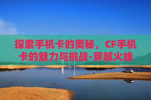 探索手机卡的奥秘,CF手机卡的魅力与挑战-穿越火线手机卡 探索手机卡的奥秘,CF手机卡的魅力与挑战-穿越火线手机卡