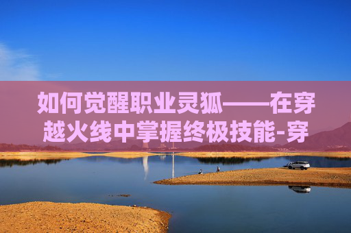 如何觉醒职业灵狐——在穿越火线中掌握终极技能-穿越火线如何获得灵狐