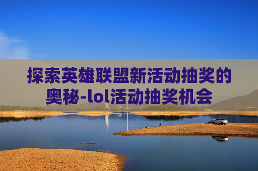 探索英雄联盟新活动抽奖的奥秘-lol活动抽奖机会