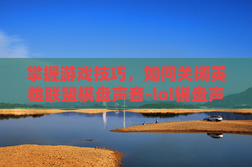 掌握游戏技巧,如何关闭英雄联盟棋盘声音-lol棋盘声音怎么关不了 掌握游戏技巧,如何关闭英雄联盟棋盘声音-lol棋盘声音怎么关不了