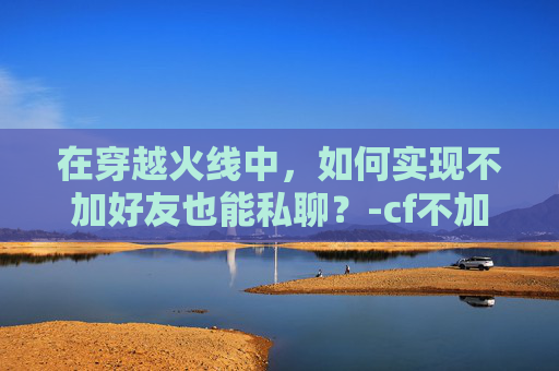 在穿越火线中，如何实现不加好友也能私聊？-cf不加好友能私聊不被发现吗