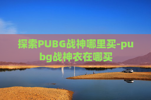 探索PUBG战神哪里买-pubg战神衣在哪买 探索PUBG战神哪里买-pubg战神衣在哪买