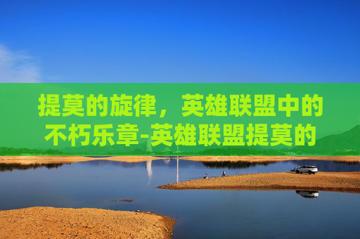 提莫的旋律,英雄联盟中的不朽乐章-英雄联盟提莫的歌 提莫的旋律,英雄联盟中的不朽乐章-英雄联盟提莫的歌