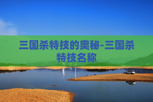三国杀特技的奥秘-三国杀特技名称