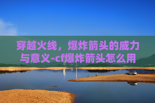 穿越火线,爆炸箭头的威力与意义-cf爆炸箭头怎么用 穿越火线,爆炸箭头的威力与意义-cf爆炸箭头怎么用