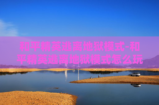 和平精英逃离地狱模式-和平精英逃离地狱模式怎么玩 和平精英逃离地狱模式-和平精英逃离地狱模式怎么玩