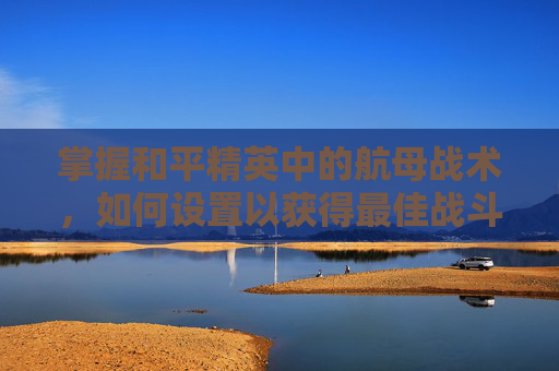 掌握和平精英中的航母战术,如何设置以获得最佳战斗体验-和平精英航母怎么设置键位 掌握和平精英中的航母战术,如何设置以获得最佳战斗体验-和平精英航母怎么设置键位